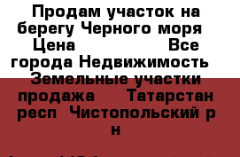 Продам участок на берегу Черного моря › Цена ­ 4 300 000 - Все города Недвижимость » Земельные участки продажа   . Татарстан респ.,Чистопольский р-н